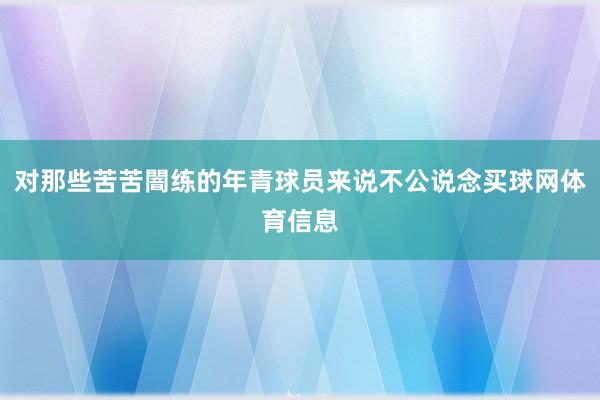 对那些苦苦闇练的年青球员来说不公说念买球网体育信息