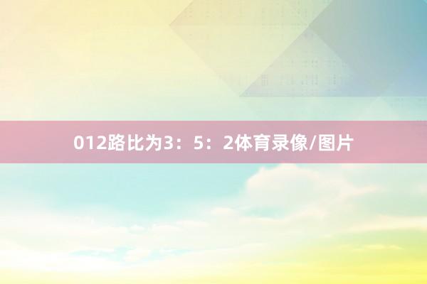 012路比为3：5：2体育录像/图片