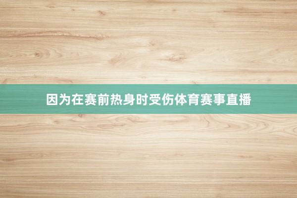 因为在赛前热身时受伤体育赛事直播