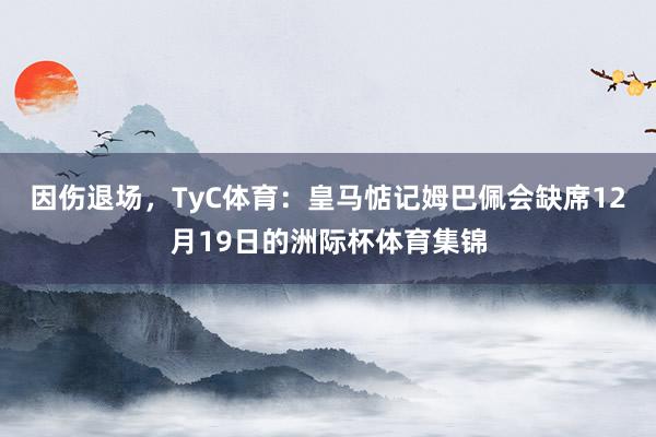 因伤退场,TyC体育:皇马惦记姆巴佩会缺席12月19日的洲际杯体育集锦