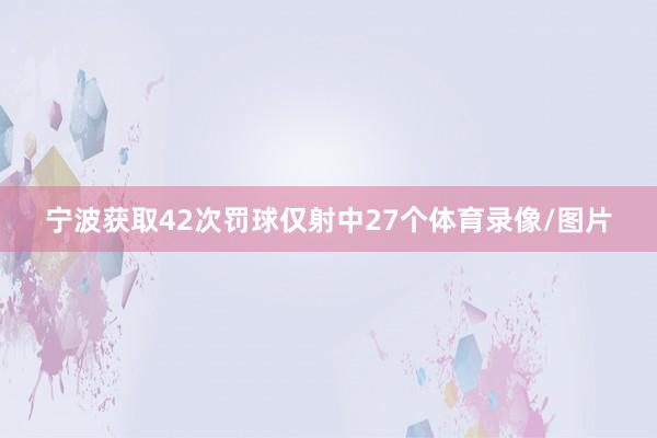 宁波获取42次罚球仅射中27个体育录像/图片