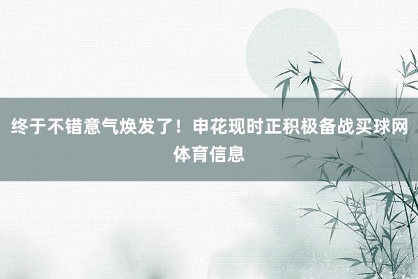 终于不错意气焕发了！申花现时正积极备战买球网体育信息